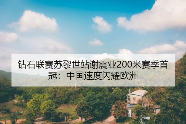 钻石联赛苏黎世站谢震业200米赛季首冠：中国速度闪耀欧洲
