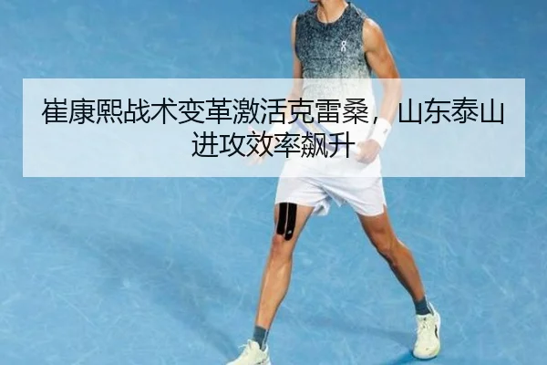 崔康熙战术变革激活克雷桑，山东泰山进攻效率飙升