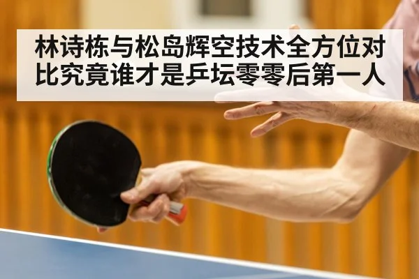 林诗栋与松岛辉空技术全方位对比究竟谁才是乒坛零零后第一人