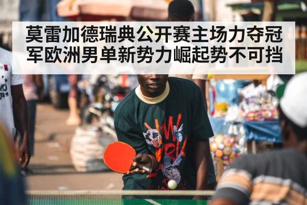 莫雷加德瑞典公开赛主场力夺冠军欧洲男单新势力崛起势不可挡