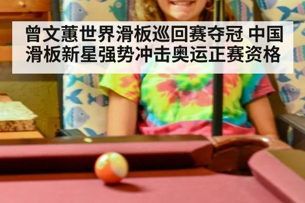 曾文蕙世界滑板巡回赛夺冠 中国滑板新星强势冲击奥运正赛资格