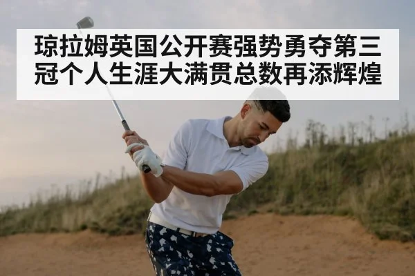琼拉姆英国公开赛强势勇夺第三冠个人生涯大满贯总数再添辉煌