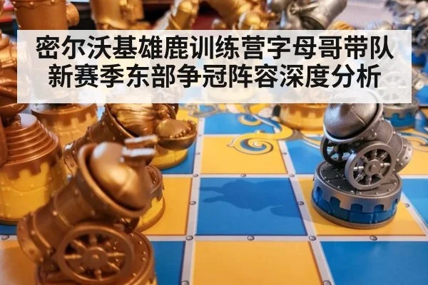 密尔沃基雄鹿训练营字母哥带队 新赛季东部争冠阵容深度分析